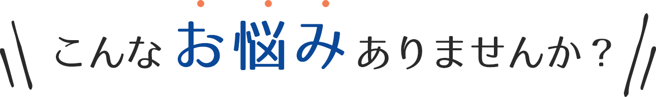 こんなお悩みありませんか？